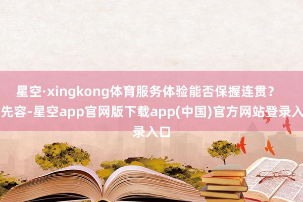 星空·xingkong体育服务体验能否保握连贯? 据先容-星空app官网版下载app(中国)官方网站登录入口