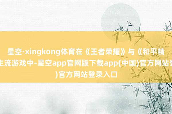 星空·xingkong体育在《王者荣耀》与《和平精英》等主流游戏中-星空app官网版下载app(中国)官方网站登录入口