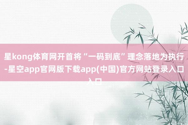 星kong体育网开首将“一码到底”理念落地为执行-星空app官网版下载app(中国)官方网站登录入口