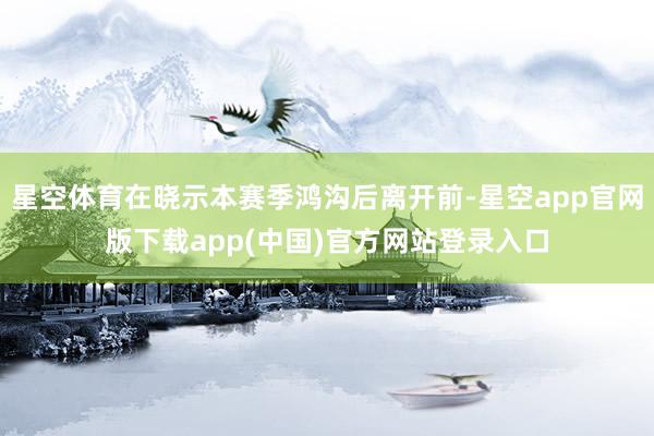 星空体育在晓示本赛季鸿沟后离开前-星空app官网版下载app(中国)官方网站登录入口