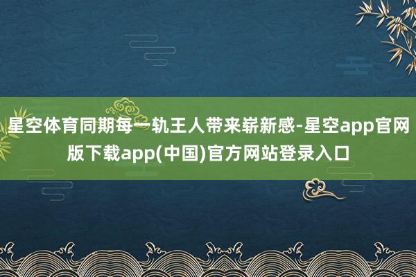 星空体育同期每一轨王人带来崭新感-星空app官网版下载app(中国)官方网站登录入口