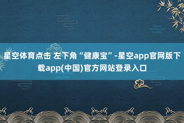 星空体育点击 左下角“健康宝”-星空app官网版下载app(中国)官方网站登录入口