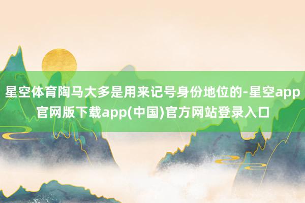 星空体育陶马大多是用来记号身份地位的-星空app官网版下载app(中国)官方网站登录入口