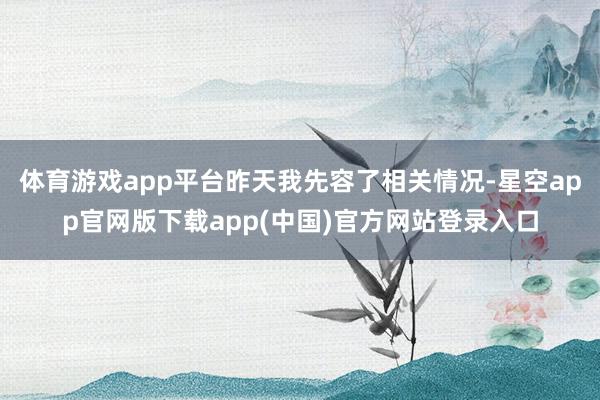 体育游戏app平台昨天我先容了相关情况-星空app官网版下载app(中国)官方网站登录入口