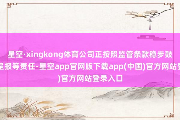 星空·xingkong体育公司正按照监管条款稳步鼓吹注册呈报等责任-星空app官网版下载app(中国)官方网站登录入口