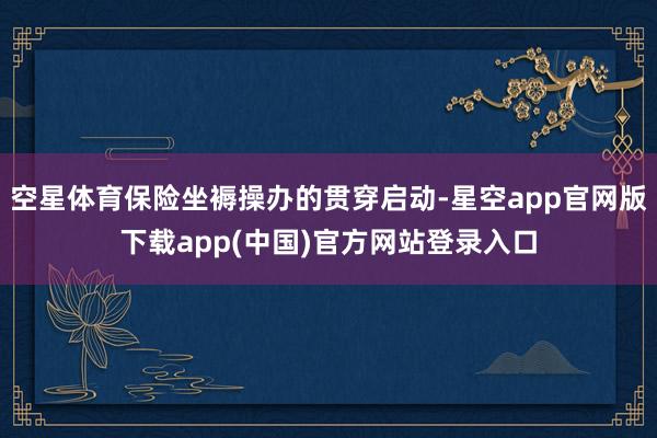 空星体育保险坐褥操办的贯穿启动-星空app官网版下载app(中国)官方网站登录入口